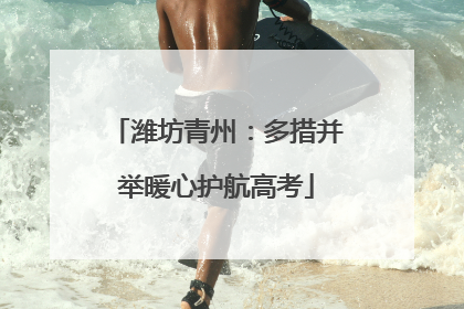 潍坊青州：多措并举暖心护航高考