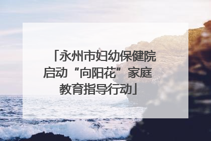永州市妇幼保健院启动“向阳花”家庭教育指导行动
