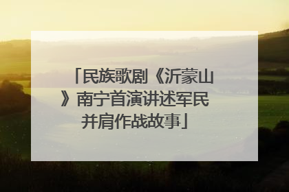 民族歌剧《沂蒙山》南宁首演讲述军民并肩作战故事