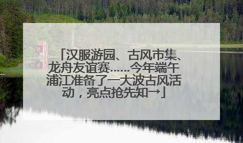 汉服游园、古风市集、龙舟友谊赛……今年端午浦江准备了一大波古风活动，亮点抢先知→