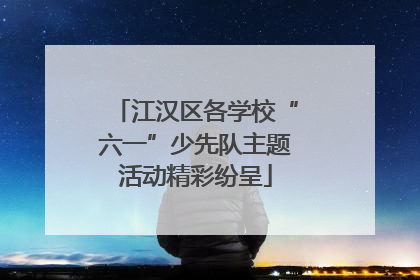 江汉区各学校“六一”少先队主题活动精彩纷呈
