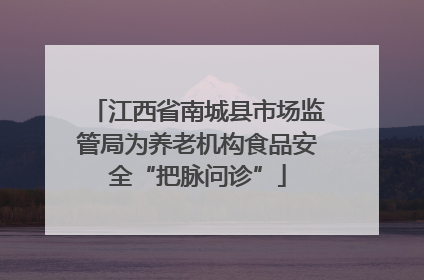 江西省南城县市场监管局为养老机构食品安全“把脉问诊”