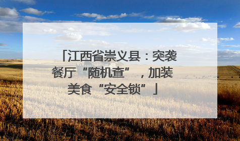 江西省崇义县：突袭餐厅“随机查”，加装美食“安全锁”