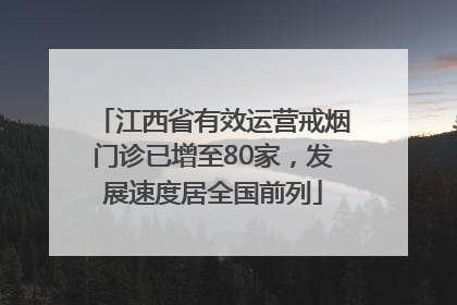 江西省有效运营戒烟门诊已增至80家，发展速度居全国前列