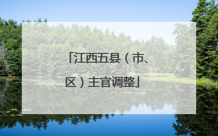 江西五县（市、区）主官调整