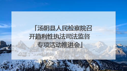 汤阴县人民检察院召开趋利性执法司法监督专项活动推进会