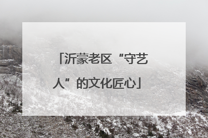 沂蒙老区“守艺人”的文化匠心