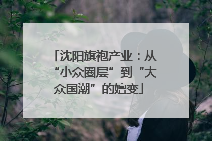 沈阳旗袍产业：从“小众圈层”到“大众国潮”的嬗变
