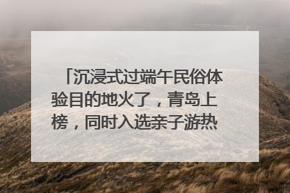 沉浸式过端午民俗体验目的地火了，青岛上榜，同时入选亲子游热门Top10