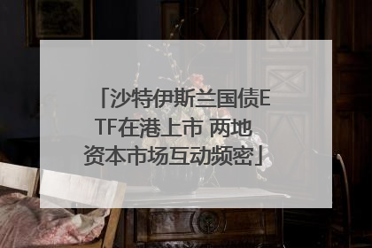 沙特伊斯兰国债ETF在港上市 两地资本市场互动频密