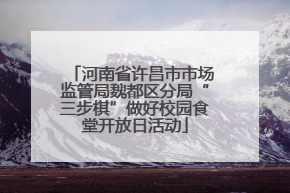 河南省许昌市市场监管局魏都区分局“三步棋”做好校园食堂开放日活动