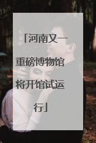 河南又一重磅博物馆将开馆试运行