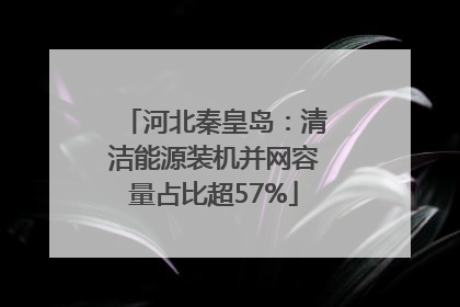 河北秦皇岛：清洁能源装机并网容量占比超57%