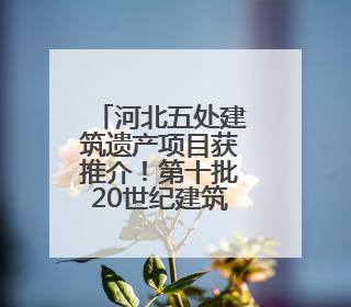 河北五处建筑遗产项目获推介！第十批20世纪建筑遗产推介项目出炉