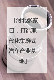 河北张家口：打造现代化集群式汽车产业基地