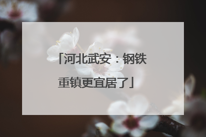 河北武安：钢铁重镇更宜居了