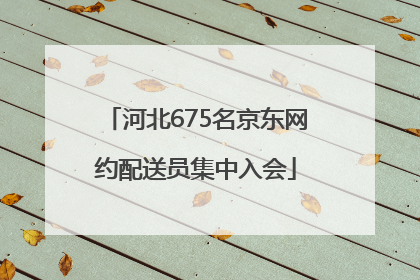 河北675名京东网约配送员集中入会