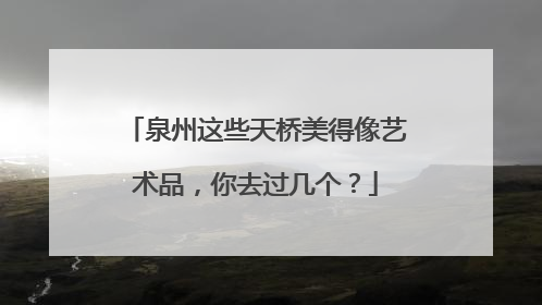 泉州这些天桥美得像艺术品，你去过几个？