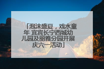 泡沫盛夏，戏水童年 宜宾长宁西城幼儿园及丽雅分园开展庆六一活动