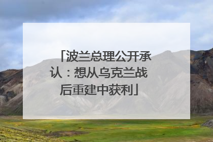 波兰总理公开承认：想从乌克兰战后重建中获利