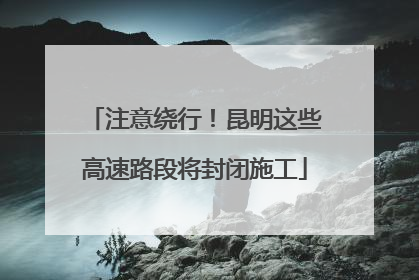 注意绕行！昆明这些高速路段将封闭施工