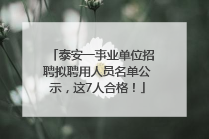 泰安一事业单位招聘拟聘用人员名单公示，这7人合格！