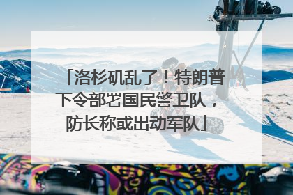 洛杉矶乱了！特朗普下令部署国民警卫队，防长称或出动军队