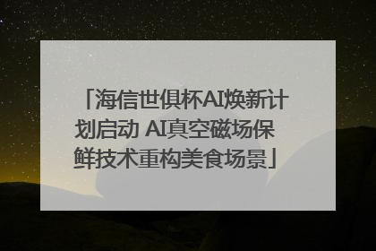 海信世俱杯AI焕新计划启动 AI真空磁场保鲜技术重构美食场景