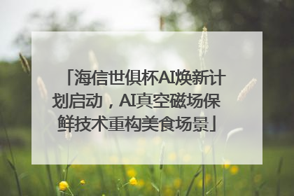 海信世俱杯AI焕新计划启动，AI真空磁场保鲜技术重构美食场景