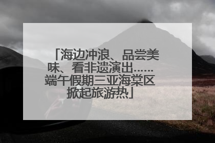 海边冲浪、品尝美味、看非遗演出……端午假期三亚海棠区掀起旅游热