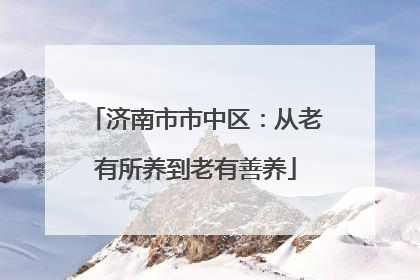 济南市市中区：从老有所养到老有善养