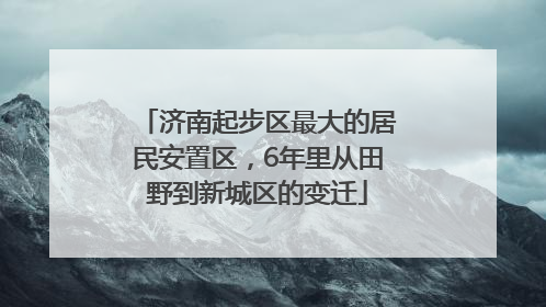 济南起步区最大的居民安置区，6年里从田野到新城区的变迁