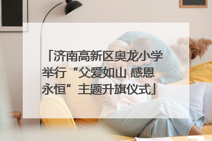 济南高新区奥龙小学举行“父爱如山 感恩永恒”主题升旗仪式
