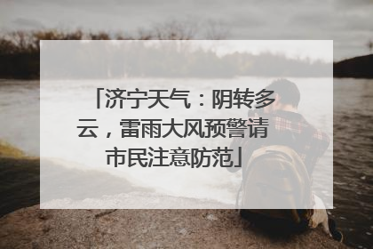 济宁天气：阴转多云，雷雨大风预警请市民注意防范