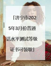 济宁市2025年3月份普通话水平测试等级证书可领取