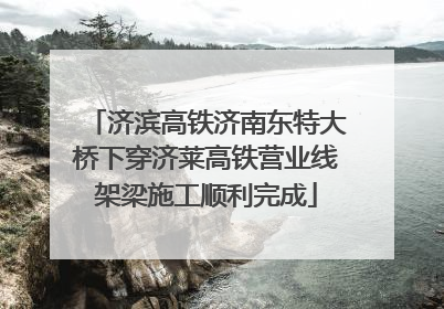 济滨高铁济南东特大桥下穿济莱高铁营业线架梁施工顺利完成