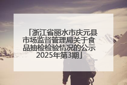 浙江省丽水市庆元县市场监督管理局关于食品抽检检验情况的公示2025年第3期