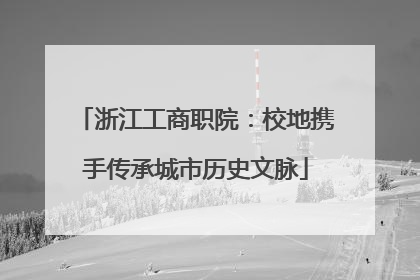浙江工商职院：校地携手传承城市历史文脉