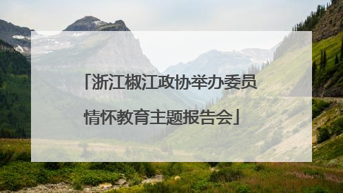 浙江椒江政协举办委员情怀教育主题报告会