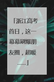 浙江高考首日，这一幕幕刷爆朋友圈，超暖……