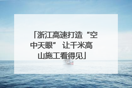 浙江高速打造“空中天眼” 让千米高山施工看得见