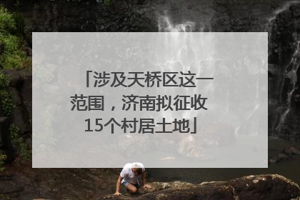 涉及天桥区这一范围，济南拟征收15个村居土地