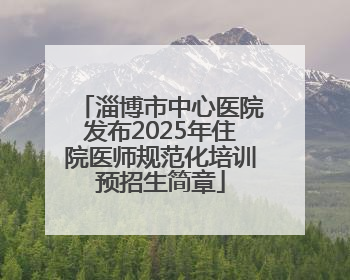 淄博市中心医院发布2025年住院医师规范化培训预招生简章
