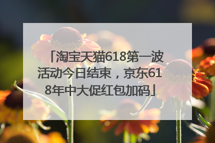 淘宝天猫618第一波活动今日结束，京东618年中大促红包加码