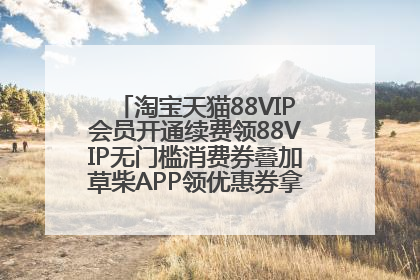 淘宝天猫88VIP会员开通续费领88VIP无门槛消费券叠加草柴APP领优惠券拿购物返利更省钱