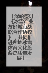 深哈签订《冰雪产业友好城市战略合作协议》，共同推进两地冰雪体育文化旅游高质量发展