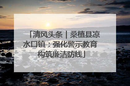 清风头条｜桑植县凉水口镇：强化警示教育 构筑廉洁防线