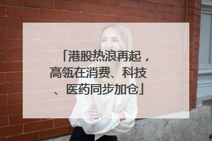 港股热浪再起，高瓴在消费、科技、医药同步加仓