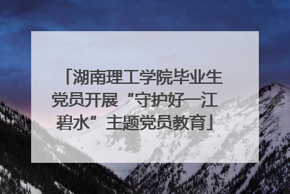 湖南理工学院毕业生党员开展“守护好一江碧水”主题党员教育