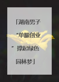 湖南男子“单腿创业”撑起绿色园林梦